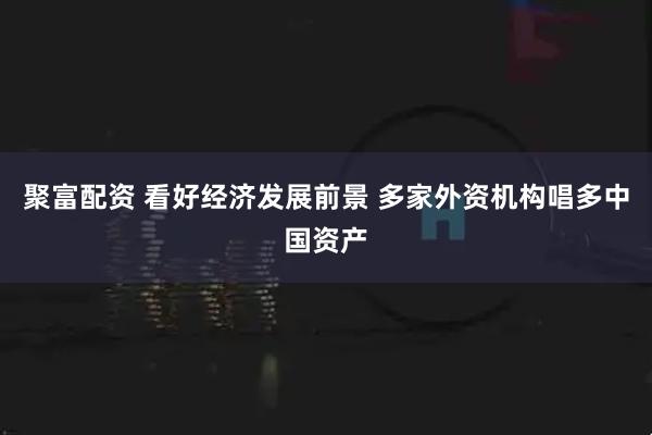 聚富配资 看好经济发展前景 多家外资机构唱多中国资产