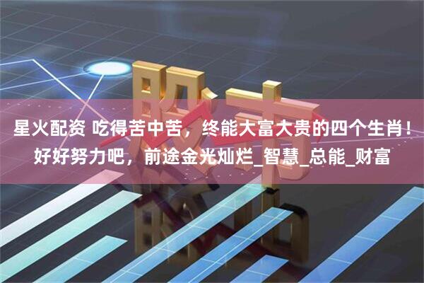 星火配资 吃得苦中苦，终能大富大贵的四个生肖！好好努力吧，前途金光灿烂_智慧_总能_财富