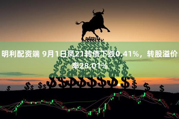 明利配资端 9月1日凤21转债下跌0.41%，转股溢价率28.01%