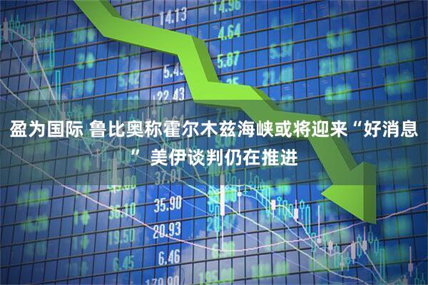 盈为国际 鲁比奥称霍尔木兹海峡或将迎来“好消息” 美伊谈判仍在推进